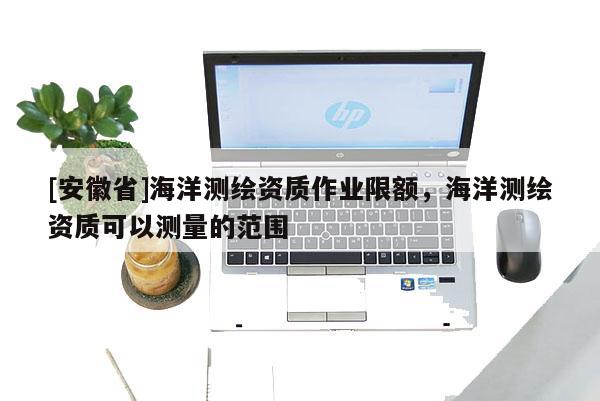 [安徽省]海洋測繪資質(zhì)作業(yè)限額，海洋測繪資質(zhì)可以測量的范圍