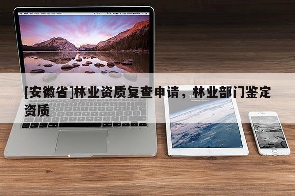 [安徽省]林業資質復查申請，林業部門鑒定資質