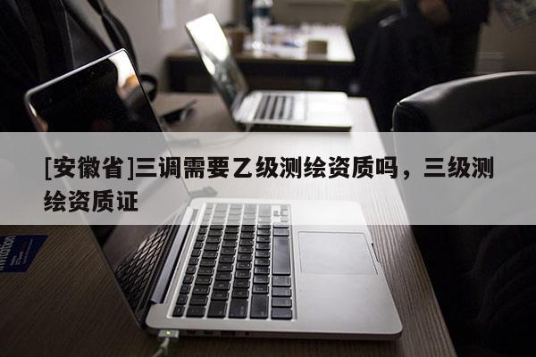 [安徽省]三調需要乙級測繪資質嗎，三級測繪資質證