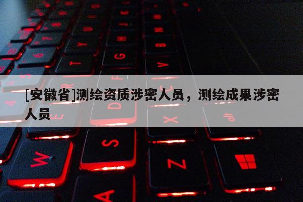 [安徽省]測繪資質涉密人員，測繪成果涉密人員