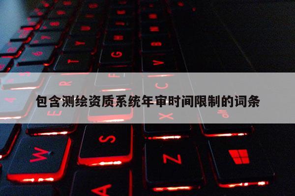 包含測(cè)繪資質(zhì)系統(tǒng)年審時(shí)間限制的詞條