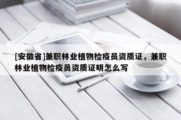 [安徽省] *** 林業(yè)植物檢疫員資質(zhì)證， *** 林業(yè)植物檢疫員資質(zhì)證明怎么寫