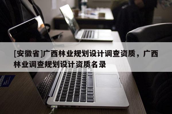 [安徽省]廣西林業(yè)規(guī)劃設(shè)計(jì)調(diào)查資質(zhì)，廣西林業(yè)調(diào)查規(guī)劃設(shè)計(jì)資質(zhì)名錄