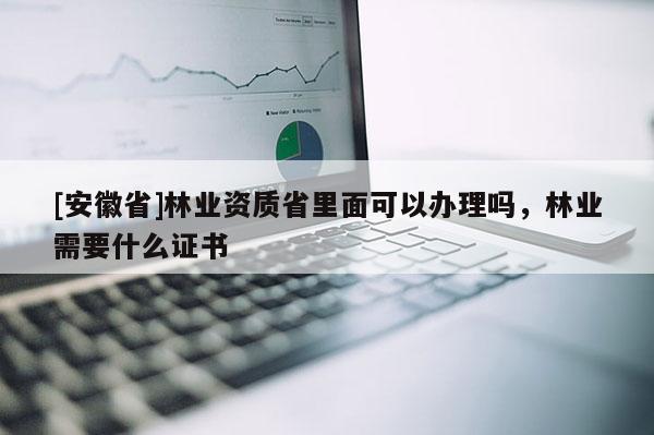 [安徽省]林業資質省里面可以辦理嗎，林業需要什么證書