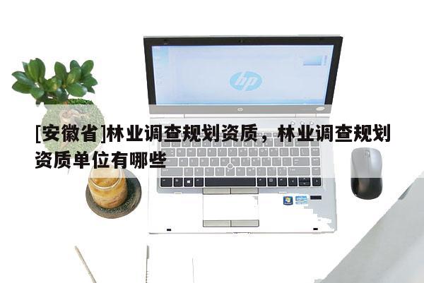 [安徽省]林業調查規劃資質，林業調查規劃資質單位有哪些