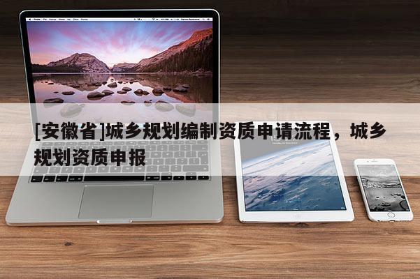 [安徽省]城鄉(xiāng)規(guī)劃編制資質(zhì)申請(qǐng)流程，城鄉(xiāng)規(guī)劃資質(zhì)申報(bào)