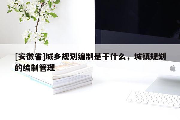 [安徽省]城鄉規劃編制是干什么，城鎮規劃的編制管理
