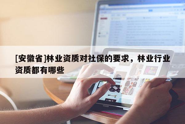 [安徽省]林業(yè)資質(zhì)對社保的要求，林業(yè)行業(yè)資質(zhì)都有哪些