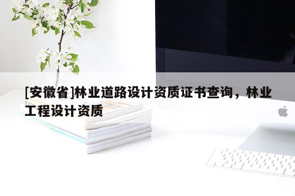 [安徽省]林業道路設計資質證書查詢，林業工程設計資質