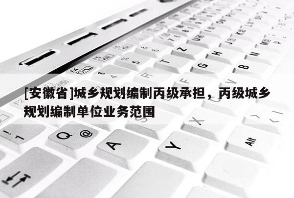 [安徽省]城鄉(xiāng)規(guī)劃編制丙級(jí)承擔(dān)，丙級(jí)城鄉(xiāng)規(guī)劃編制單位業(yè)務(wù)范圍