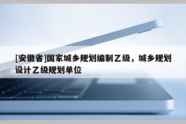 [安徽省]國家城鄉規劃編制乙級，城鄉規劃設計乙級規劃單位