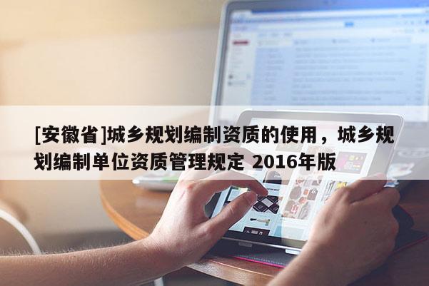 [安徽省]城鄉規劃編制資質的使用，城鄉規劃編制單位資質管理規定 2016年版