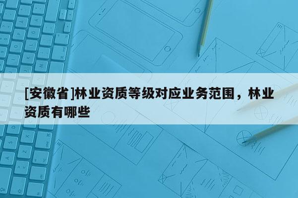 [安徽省]林業資質等級對應業務范圍，林業資質有哪些