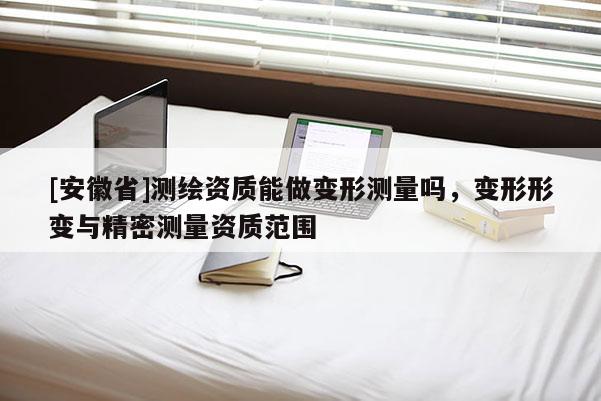 [安徽省]測繪資質能做變形測量嗎，變形形變與精密測量資質范圍