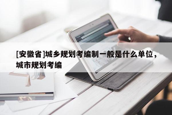 [安徽省]城鄉(xiāng)規(guī)劃考編制一般是什么單位，城市規(guī)劃考編