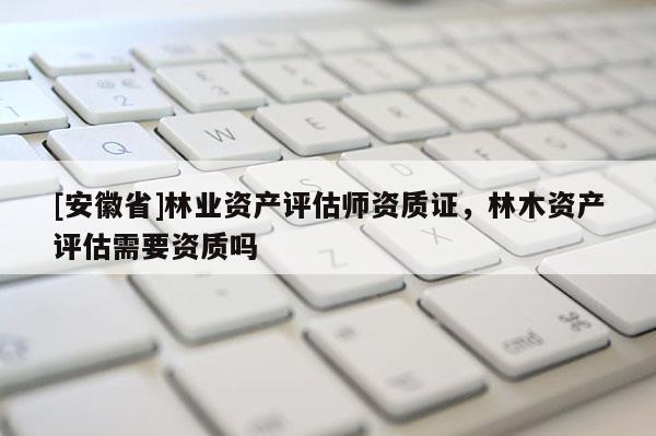 [安徽省]林業資產評估師資質證，林木資產評估需要資質嗎