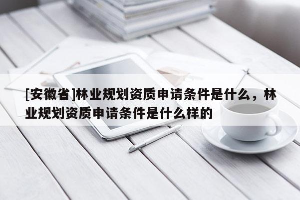 [安徽省]林業規劃資質申請條件是什么，林業規劃資質申請條件是什么樣的
