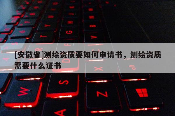 [安徽省]測繪資質要如何申請書，測繪資質需要什么證書