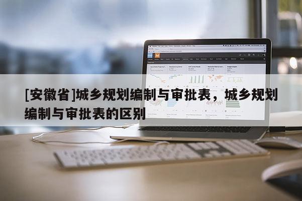 [安徽省]城鄉規劃編制與審批表，城鄉規劃編制與審批表的區別