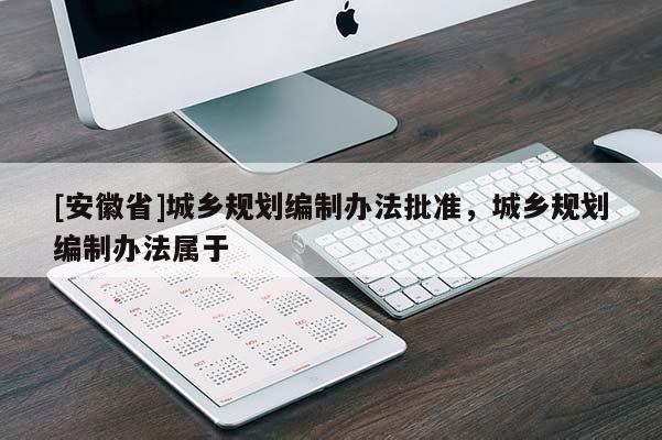 [安徽省]城鄉規劃編制辦法批準，城鄉規劃編制辦法屬于