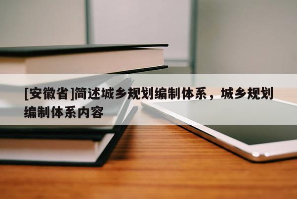 [安徽省]簡述城鄉規劃編制體系，城鄉規劃編制體系內容