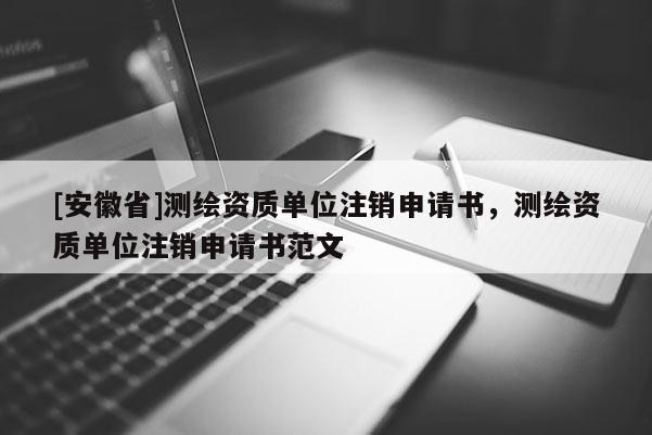 [安徽省]測繪資質單位注銷申請書，測繪資質單位注銷申請書范文