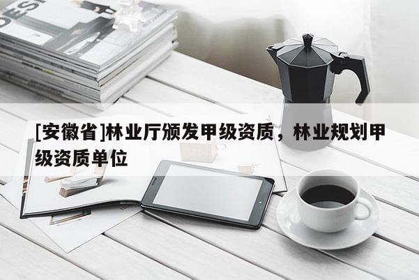 [安徽省]林業(yè)廳頒發(fā)甲級(jí)資質(zhì)，林業(yè)規(guī)劃甲級(jí)資質(zhì)單位