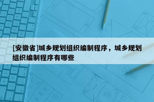 [安徽省]城鄉規劃組織編制程序，城鄉規劃組織編制程序有哪些