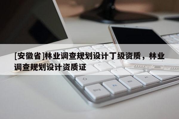 [安徽省]林業(yè)調(diào)查規(guī)劃設(shè)計丁級資質(zhì)，林業(yè)調(diào)查規(guī)劃設(shè)計資質(zhì)證
