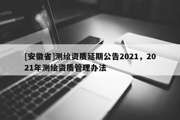 [安徽省]測繪資質延期公告2021，2021年測繪資質管理辦法