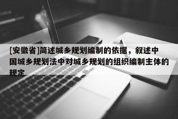 [安徽省]簡述城鄉規劃編制的依據，敘述中國城鄉規劃法中對城鄉規劃的組織編制主體的規定