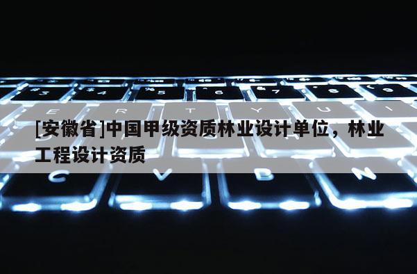 [安徽省]中國甲級資質林業設計單位，林業工程設計資質