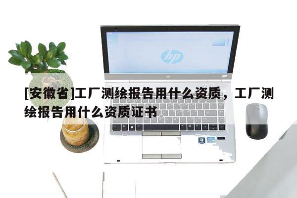 [安徽省]工廠測繪報(bào)告用什么資質(zhì)，工廠測繪報(bào)告用什么資質(zhì)證書