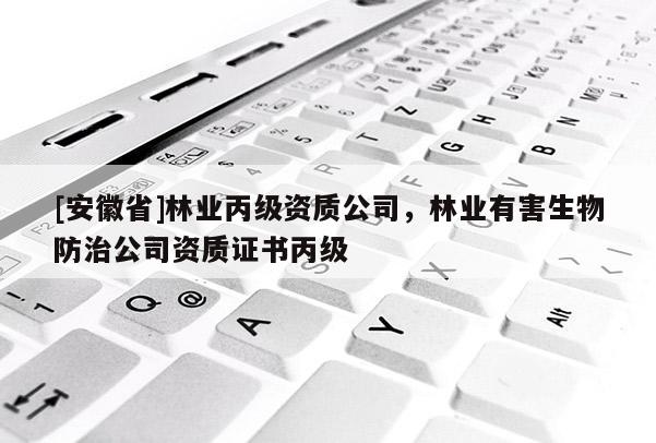 [安徽省]林業(yè)丙級資質(zhì)公司，林業(yè)有害生物防治公司資質(zhì)證書丙級
