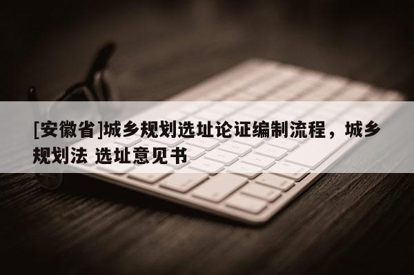 [安徽省]城鄉規劃選址論證編制流程，城鄉規劃法 選址意見書