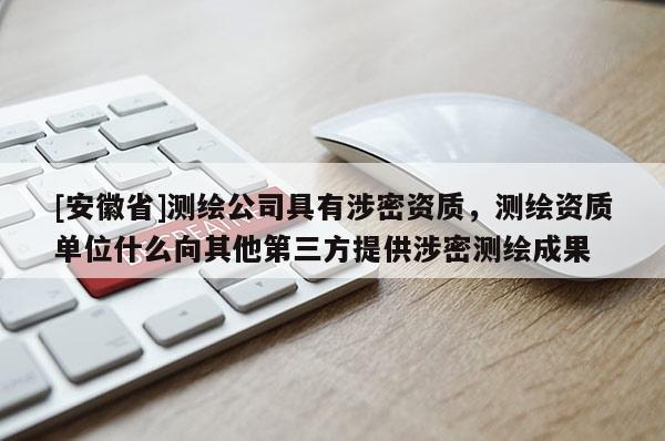 [安徽省]測繪公司具有涉密資質，測繪資質單位什么向其他第三方提供涉密測繪成果