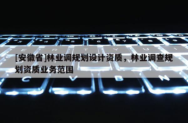 [安徽省]林業調規劃設計資質，林業調查規劃資質業務范圍