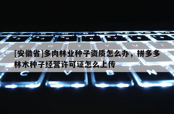 [安徽省]多肉林業種子資質怎么辦，拼多多林木種子經營許可證怎么上傳