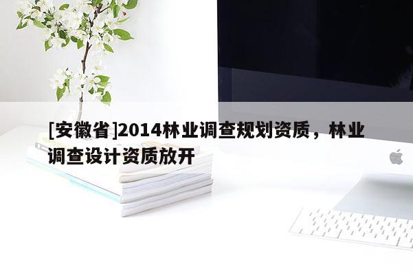 [安徽省]2014林業(yè)調(diào)查規(guī)劃資質(zhì)，林業(yè)調(diào)查設(shè)計(jì)資質(zhì)放開(kāi)
