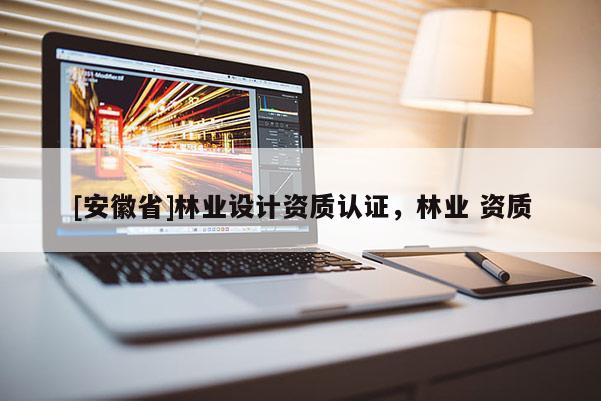 [安徽省]林業設計資質認證，林業 資質