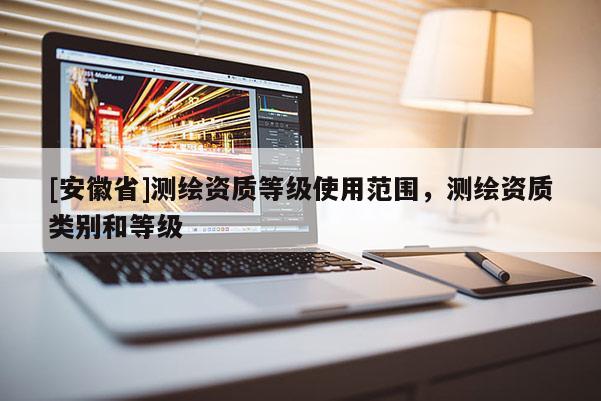 [安徽省]測繪資質等級使用范圍，測繪資質類別和等級