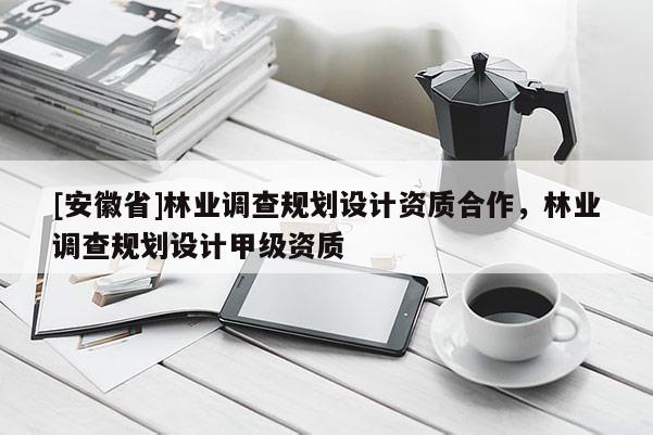 [安徽省]林業(yè)調(diào)查規(guī)劃設(shè)計(jì)資質(zhì)合作，林業(yè)調(diào)查規(guī)劃設(shè)計(jì)甲級(jí)資質(zhì)