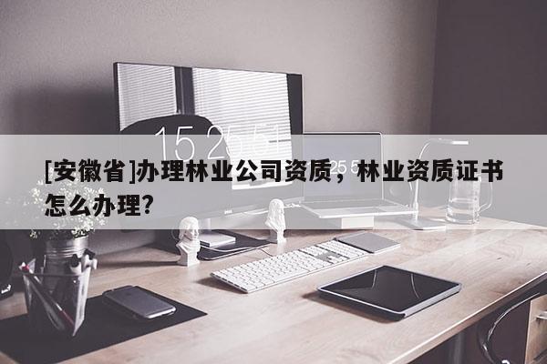 [安徽省]辦理林業公司資質，林業資質證書怎么辦理?
