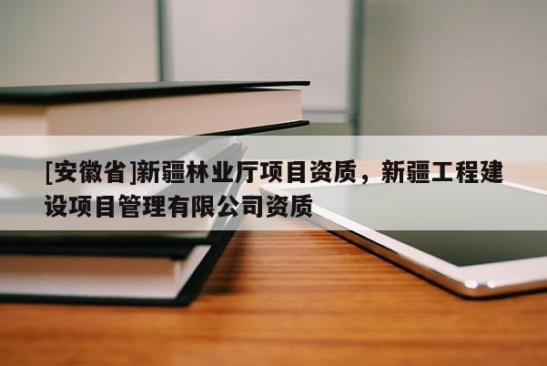 [安徽省]新疆林業廳項目資質，新疆工程建設項目管理有限公司資質