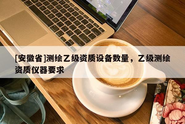[安徽省]測繪乙級資質設備數(shù)量，乙級測繪資質儀器要求
