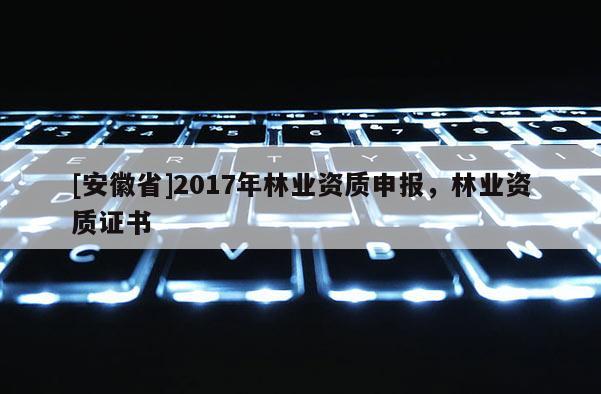 [安徽省]2017年林業(yè)資質申報，林業(yè)資質證書