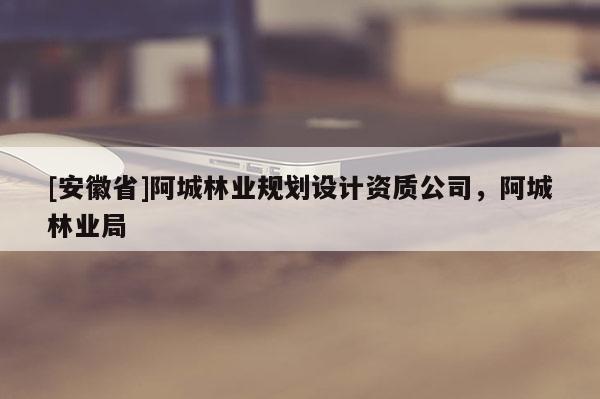 [安徽省]阿城林業(yè)規(guī)劃設(shè)計(jì)資質(zhì)公司，阿城林業(yè)局