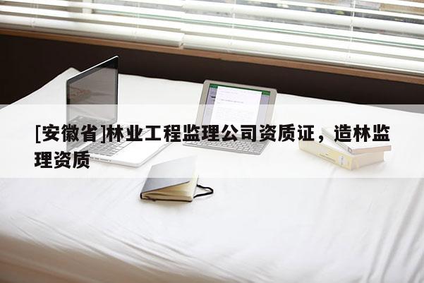 [安徽省]林業(yè)工程監(jiān)理公司資質(zhì)證，造林監(jiān)理資質(zhì)