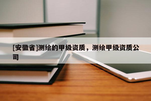 [安徽省]測繪的甲級資質(zhì)，測繪甲級資質(zhì)公司