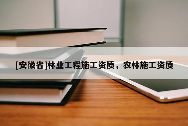 [安徽省]林業(yè)工程施工資質(zhì)，農(nóng)林施工資質(zhì)